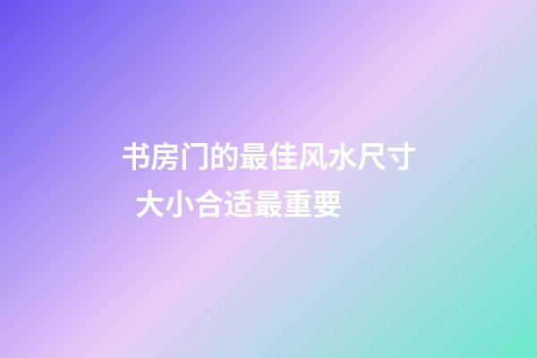 书房门的最佳风水尺寸  大小合适最重要